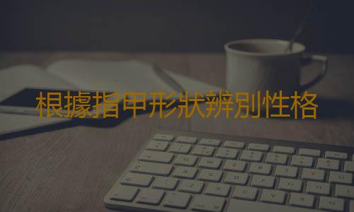 根據指甲形狀辨別性格