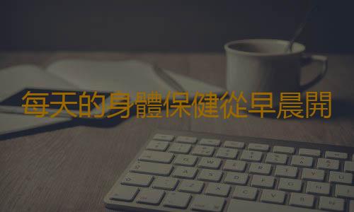 每天的身體保健從早晨開始