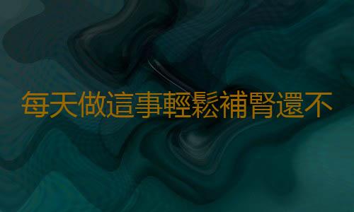 每天做這事輕鬆補腎還不花錢