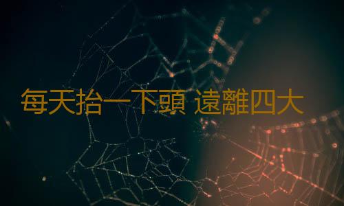每天抬一下頭 遠離四大常見疾病