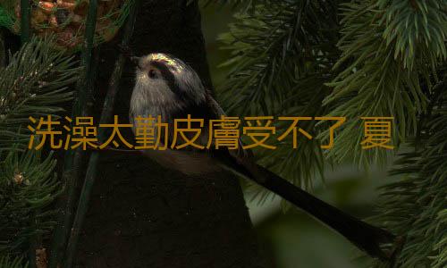洗澡太勤皮膚受不了 夏天有些事剛做完不要洗澡
