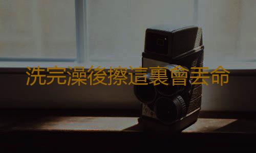 洗完澡後擦這裏會丟命