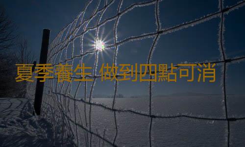 夏季養生 做到四點可消除百病