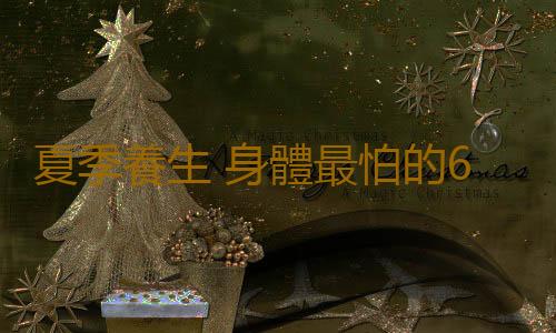 夏季養生 身體最怕的6件事