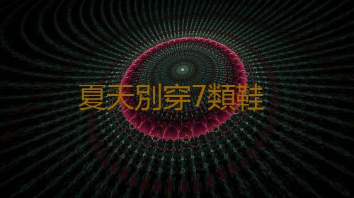 夏天別穿7類鞋