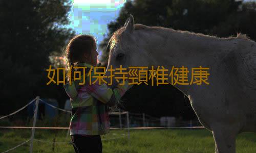 如何保持頸椎健康