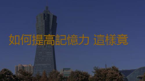 如何提高記憶力 這樣竟可提高記憶力