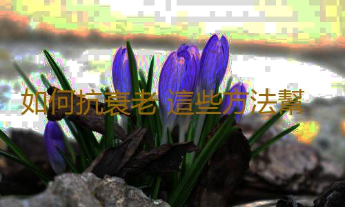 如何抗衰老 這些方法幫助我們抗衰老