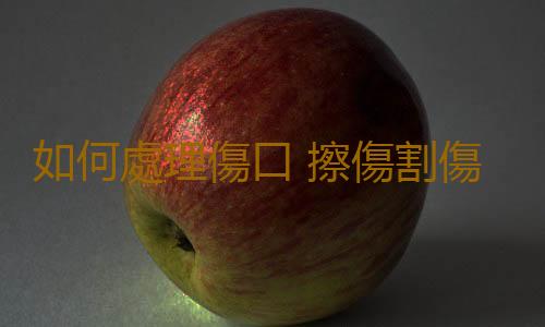如何處理傷口 擦傷割傷的科學健康處理方法
