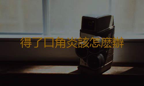 得了口角炎該怎麽辦