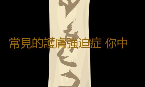 常見的護膚強迫症 你中槍了嗎