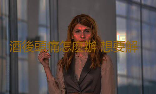 酒後頭痛怎麽辦 想要解決酒後頭痛應這樣做