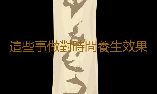 這些事做對時間養生效果才能加倍