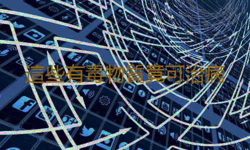 這些有毒物質竟可治病