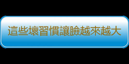 這些壞習慣讓臉越來越大