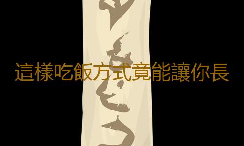 這樣吃飯方式竟能讓你長壽