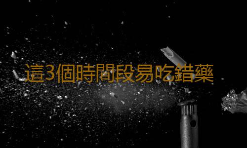 這3個時間段易吃錯藥