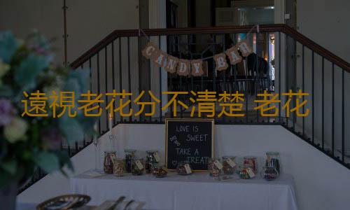 遠視老花分不清楚 老花看著像遠視但遠不是那麽回事