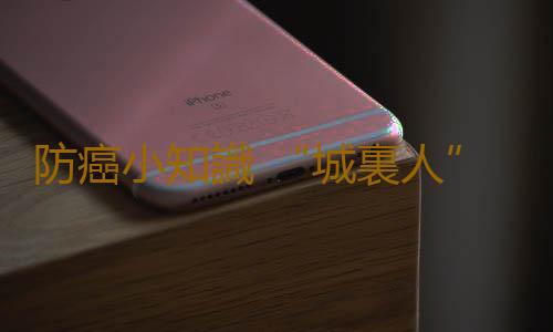 防癌小知識 “城裏人”要知道最廉價的防癌方