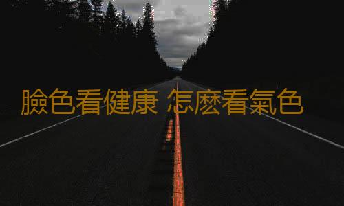 臉色看健康 怎麽看氣色知身體狀況