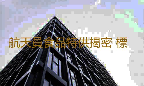 航天員食品特供揭密 標準堪比皇宮選妃子