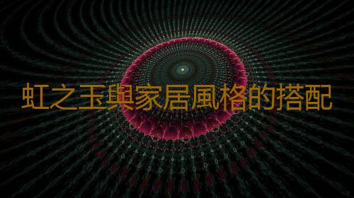 虹之玉與家居風格的搭配