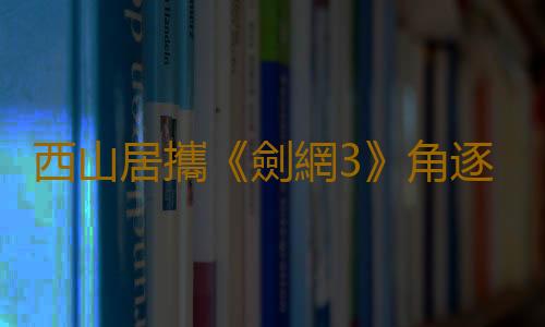 西山居攜《劍網3》角逐2023金翎獎