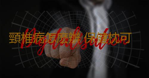 頸椎病怎麽辦 保健枕可以治療頸椎病嗎