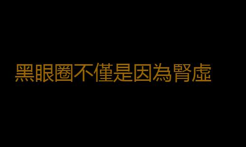 黑眼圈不僅是因為腎虛 黑眼圈透露你身體的健康問題