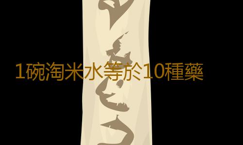 1碗淘米水等於10種藥