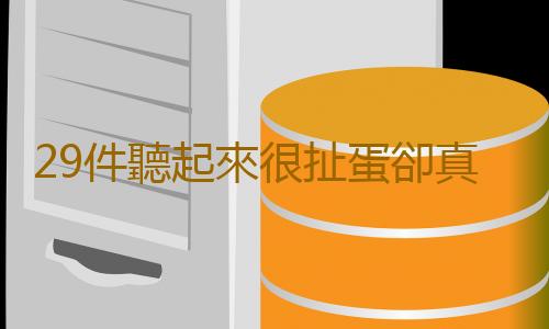 29件聽起來很扯蛋卻真實存在的事情